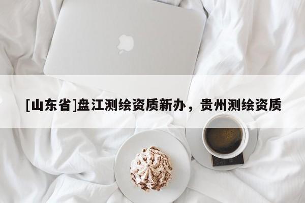[山东省]盘江测绘资质新办，贵州测绘资质