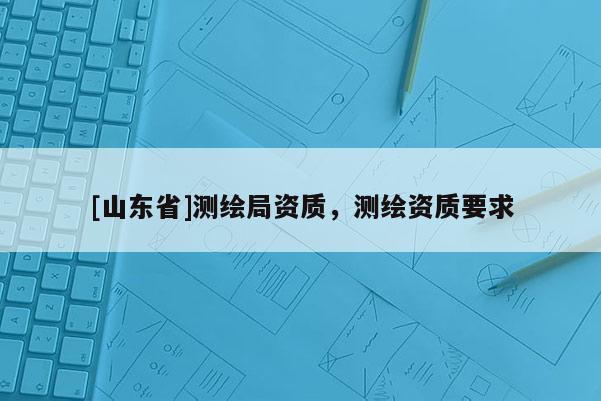 [山东省]测绘局资质，测绘资质要求