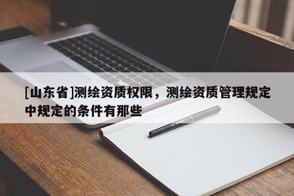 [山东省]测绘资质权限，测绘资质管理规定中规定的条件有那些