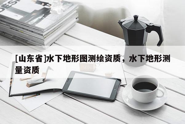 [山东省]水下地形图测绘资质，水下地形测量资质