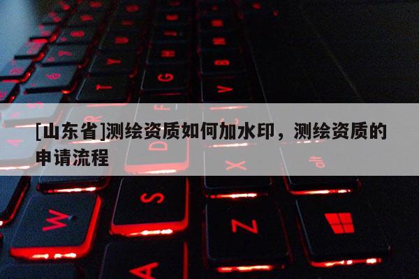 [山东省]测绘资质如何加水印，测绘资质的申请流程