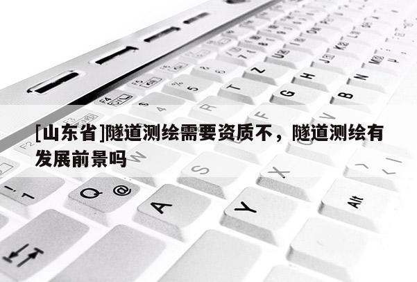 [山东省]隧道测绘需要资质不，隧道测绘有发展前景吗