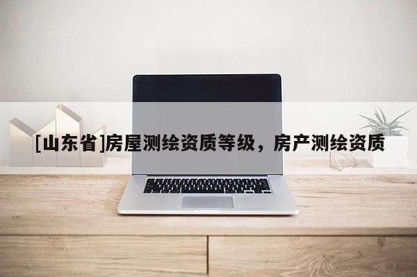 [山东省]房屋测绘资质等级，房产测绘资质