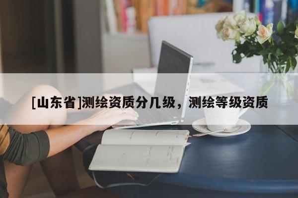 [山东省]测绘资质分几级，测绘等级资质