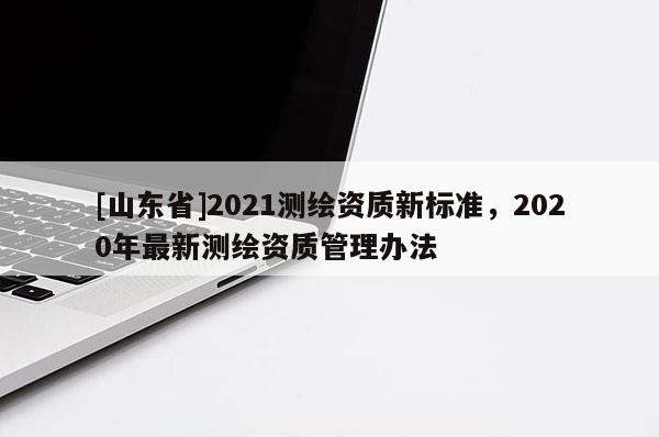 [山东省]2021测绘资质新标准，2020年最新测绘资质管理办法