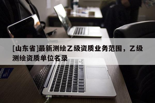 [山东省]最新测绘乙级资质业务范围，乙级测绘资质单位名录