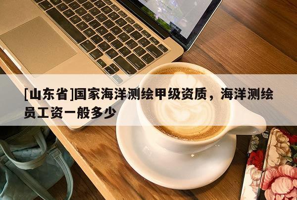 [山东省]国家海洋测绘甲级资质，海洋测绘员工资一般多少