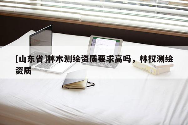 [山东省]林木测绘资质要求高吗，林权测绘资质