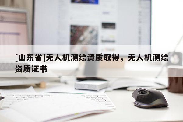 [山东省]无人机测绘资质取得，无人机测绘资质证书
