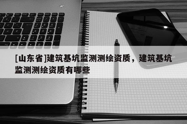 [山东省]建筑基坑监测测绘资质，建筑基坑监测测绘资质有哪些