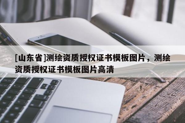 [山东省]测绘资质授权证书模板图片，测绘资质授权证书模板图片高清