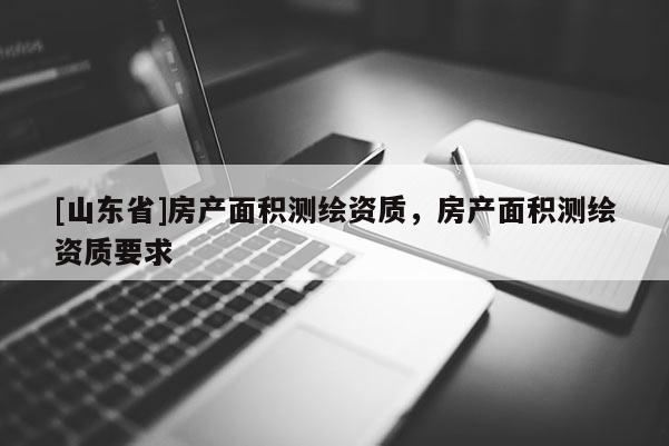 [山东省]房产面积测绘资质，房产面积测绘资质要求