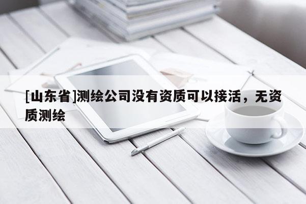 [山东省]测绘公司没有资质可以接活，无资质测绘