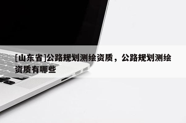[山东省]公路规划测绘资质，公路规划测绘资质有哪些