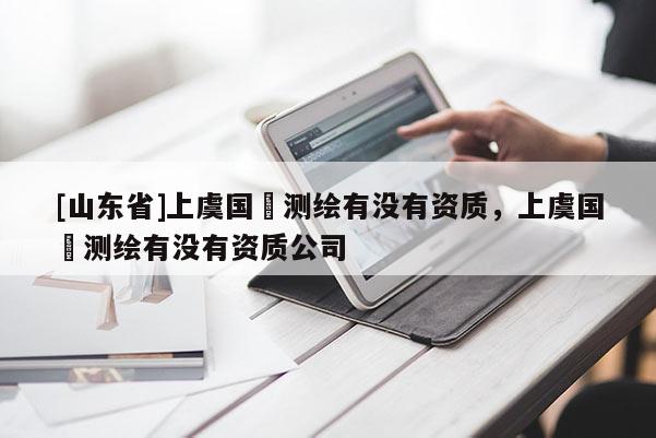 [山东省]上虞国璟测绘有没有资质，上虞国璟测绘有没有资质公司