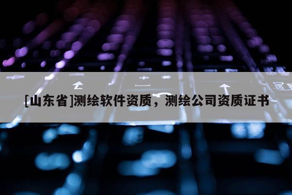 [山东省]测绘软件资质，测绘公司资质证书