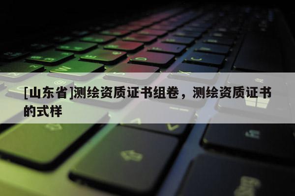 [山东省]测绘资质证书组卷，测绘资质证书的式样