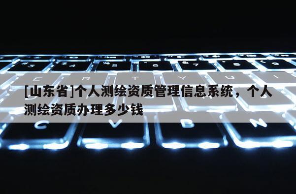 [山东省]个人测绘资质管理信息系统，个人测绘资质办理多少钱