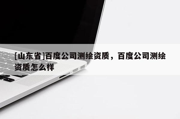 [山东省]百度公司测绘资质，百度公司测绘资质怎么样