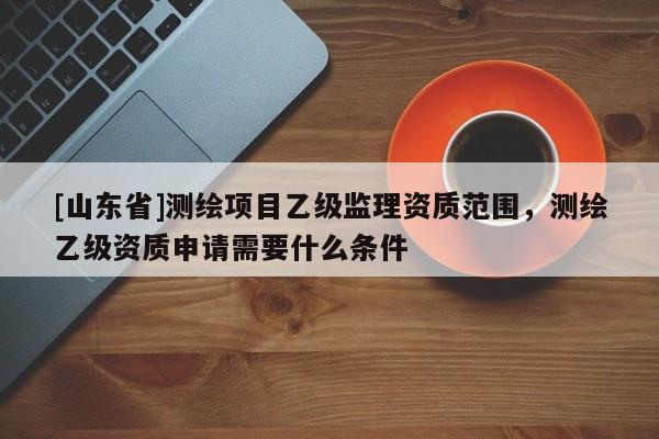 [山东省]测绘项目乙级监理资质范围，测绘乙级资质申请需要什么条件