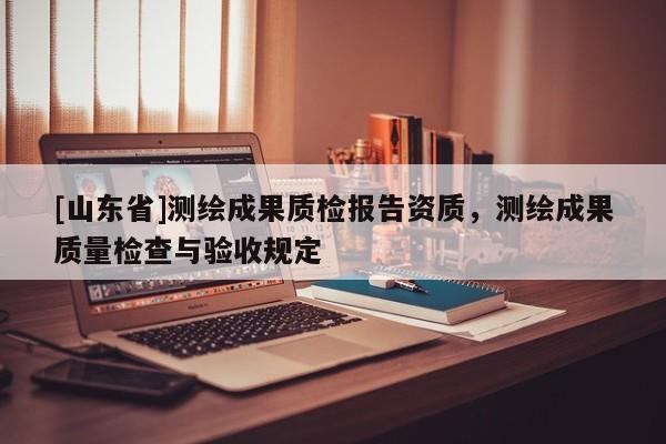 [山东省]测绘成果质检报告资质，测绘成果质量检查与验收规定