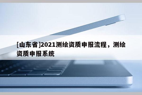 [山东省]2021测绘资质申报流程，测绘资质申报系统