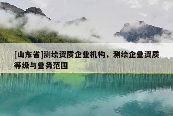 [山东省]测绘资质企业机构，测绘企业资质等级与业务范围