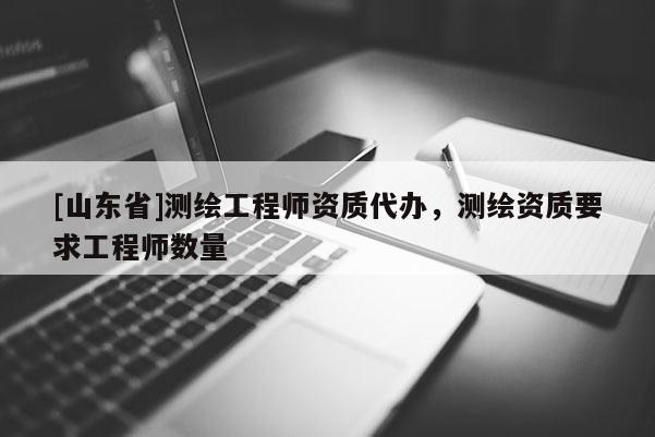 [山东省]测绘工程师资质代办，测绘资质要求工程师数量