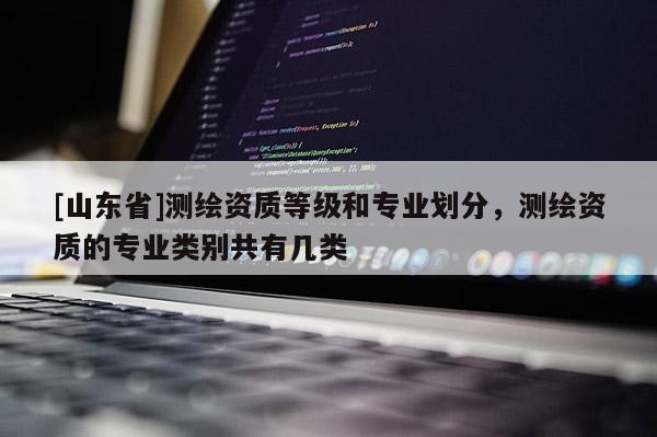 [山东省]测绘资质等级和专业划分，测绘资质的专业类别共有几类