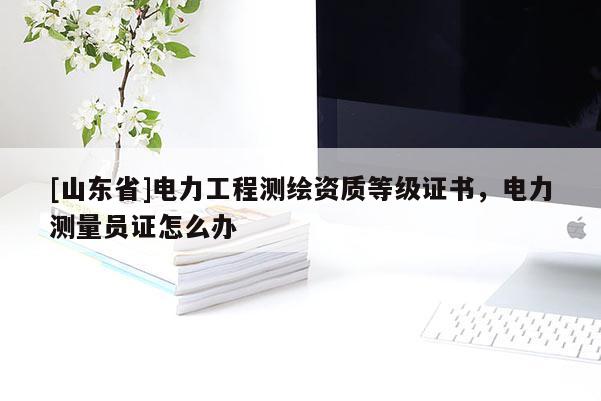 [山东省]电力工程测绘资质等级证书，电力测量员证怎么办