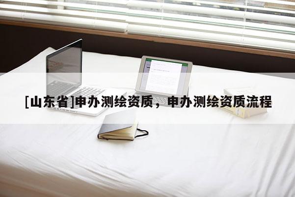 [山东省]申办测绘资质，申办测绘资质流程