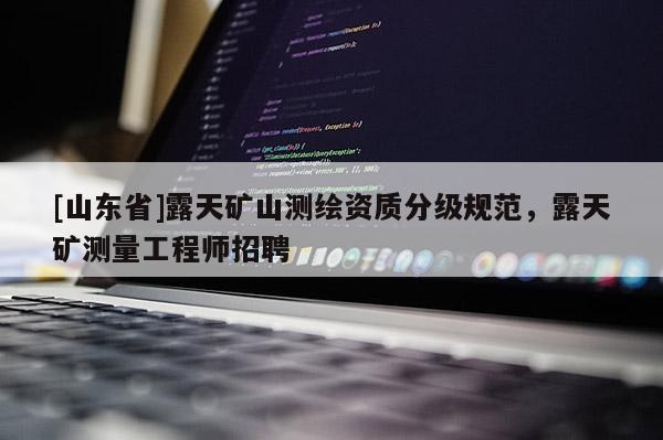 [山东省]露天矿山测绘资质分级规范，露天矿测量工程师招聘