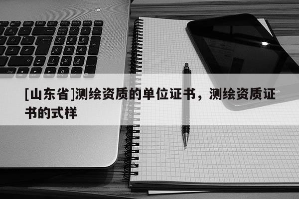 [山东省]测绘资质的单位证书，测绘资质证书的式样