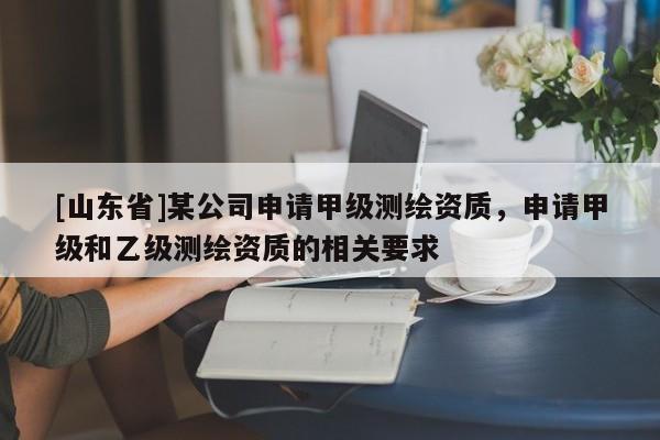 [山东省]某公司申请甲级测绘资质，申请甲级和乙级测绘资质的相关要求