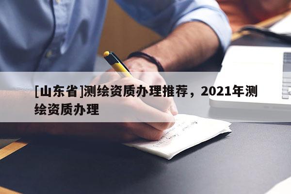 [山东省]测绘资质办理推荐，2021年测绘资质办理