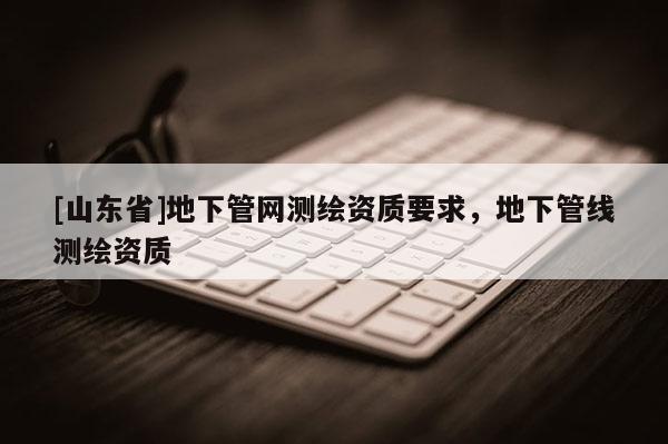 [山东省]地下管网测绘资质要求，地下管线测绘资质