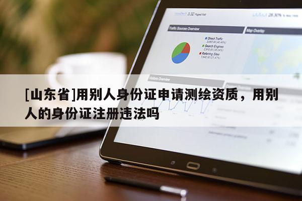 [山东省]用别人身份证申请测绘资质，用别人的身份证注册违法吗