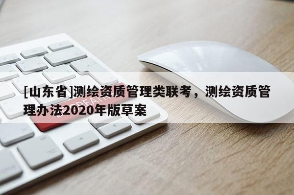 [山东省]测绘资质管理类联考，测绘资质管理办法2020年版草案
