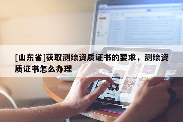 [山东省]获取测绘资质证书的要求，测绘资质证书怎么办理