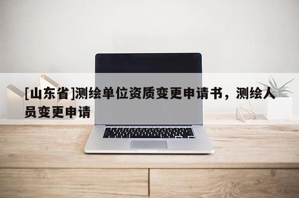 [山东省]测绘单位资质变更申请书，测绘人员变更申请
