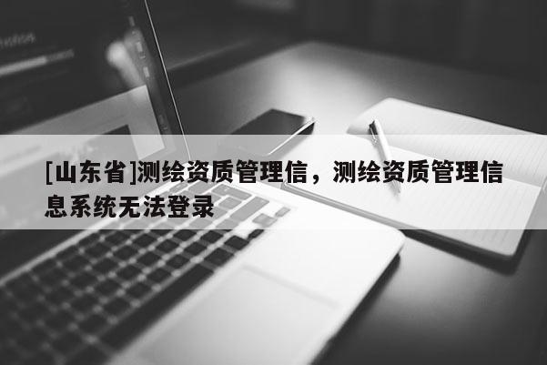 [山东省]测绘资质管理信，测绘资质管理信息系统无法登录