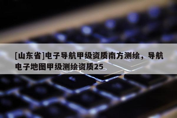 [山东省]电子导航甲级资质南方测绘，导航电子地图甲级测绘资质25