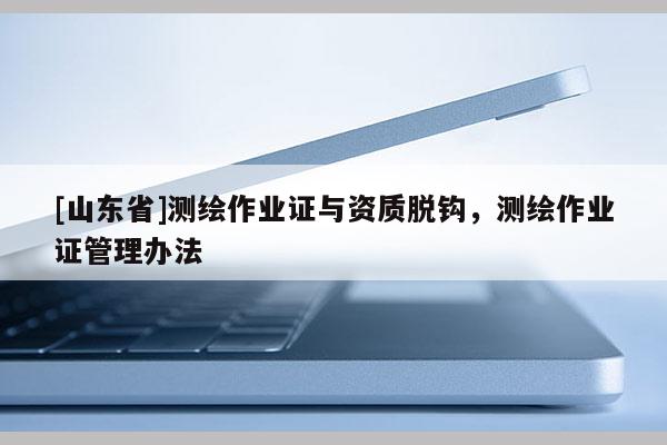[山东省]测绘作业证与资质脱钩，测绘作业证管理办法