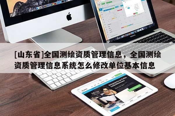 [山东省]全国测绘资质管理信息，全国测绘资质管理信息系统怎么修改单位基本信息