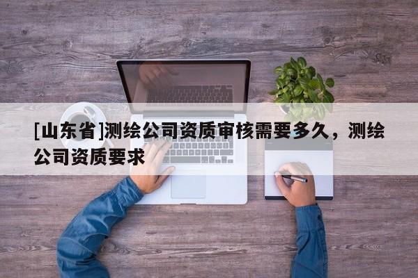 [山东省]测绘公司资质审核需要多久，测绘公司资质要求