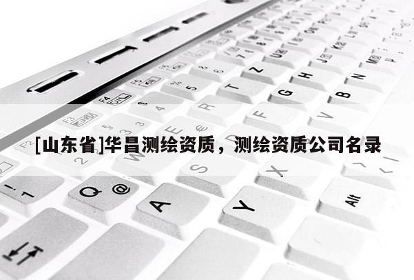 [山东省]华昌测绘资质，测绘资质公司名录