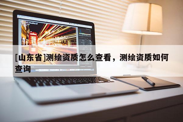 [山东省]测绘资质怎么查看，测绘资质如何查询