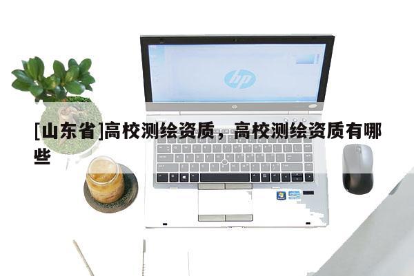 [山东省]高校测绘资质，高校测绘资质有哪些