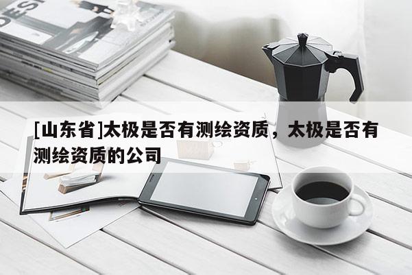 [山东省]太极是否有测绘资质，太极是否有测绘资质的公司