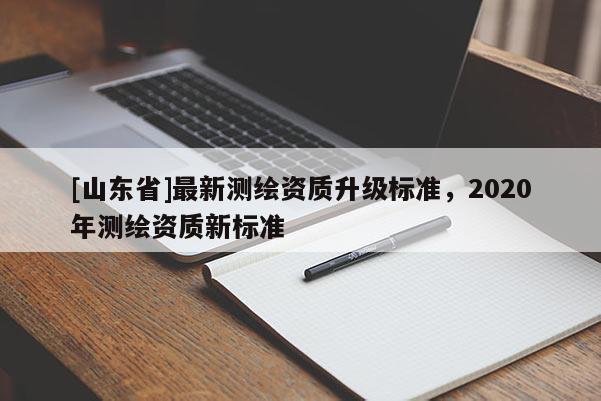 [山东省]最新测绘资质升级标准，2020年测绘资质新标准